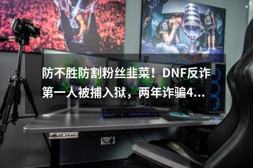 防不胜防割粉丝韭菜！DNF反诈第一人被捕入狱，两年诈骗400万元-第1张-游戏相关-拼搏