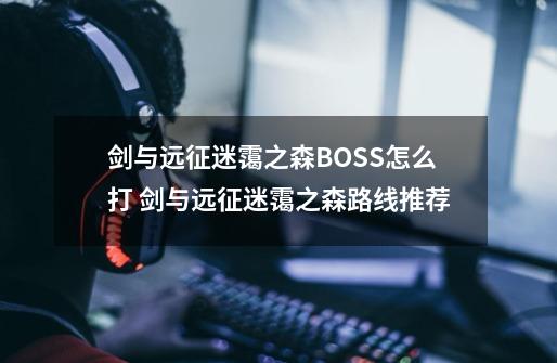 剑与远征迷霭之森BOSS怎么打 剑与远征迷霭之森路线推荐-第1张-游戏相关-拼搏