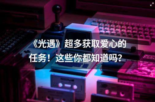 《光遇》超多获取爱心的任务！这些你都知道吗？-第1张-游戏相关-拼搏