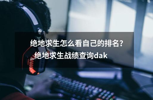 绝地求生怎么看自己的排名？_绝地求生战绩查询dak-第1张-游戏相关-拼搏