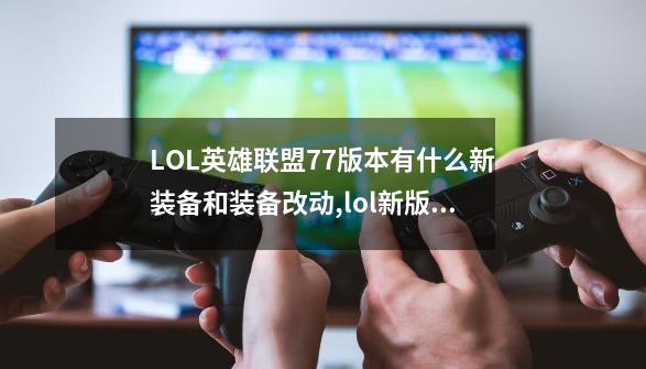 LOL英雄联盟7.7版本有什么新装备和装备改动?,lol新版本魔抗-第1张-游戏相关-拼搏