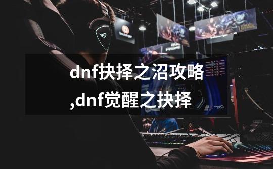 dnf抉择之沼攻略,dnf觉醒之抉择-第1张-游戏相关-拼搏