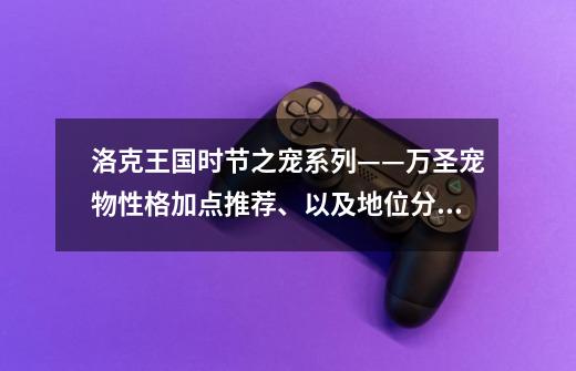 洛克王国时节之宠系列——万圣宠物性格加点推荐、以及地位分析-第1张-游戏相关-拼搏