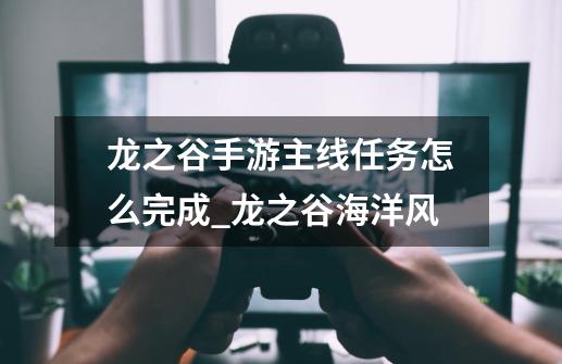 龙之谷手游主线任务怎么完成_龙之谷海洋风-第1张-游戏相关-拼搏