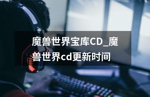 魔兽世界宝库CD_魔兽世界cd更新时间-第1张-游戏相关-拼搏