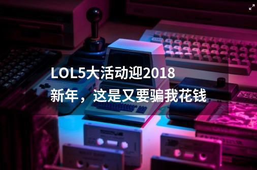 LOL5大活动迎2018新年，这是又要骗我花钱-第1张-游戏相关-拼搏