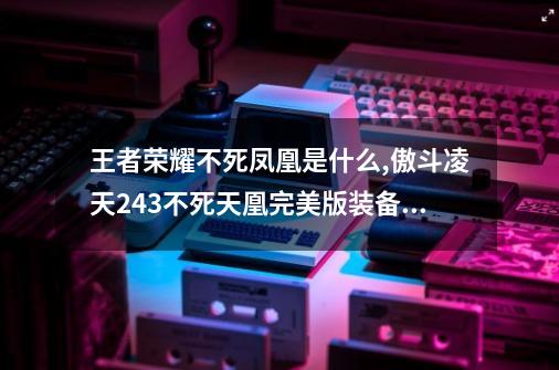 王者荣耀不死凤凰是什么,傲斗凌天243不死天凰完美版装备合成-第1张-游戏相关-拼搏