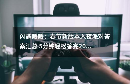 闪耀暖暖：春节新版本入夜派对答案汇总 5分钟轻松答完20道题-第1张-游戏相关-拼搏