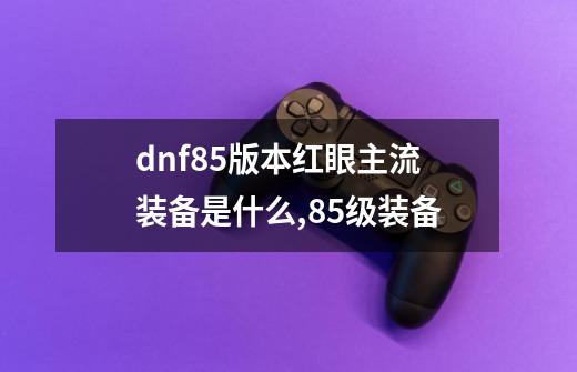 dnf85版本红眼主流装备是什么,85级装备-第1张-游戏相关-拼搏