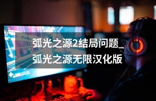 弧光之源2结局问题_弧光之源无限汉化版-第1张-游戏相关-拼搏