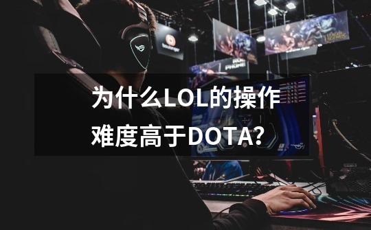 为什么LOL的操作难度高于DOTA？-第1张-游戏相关-拼搏