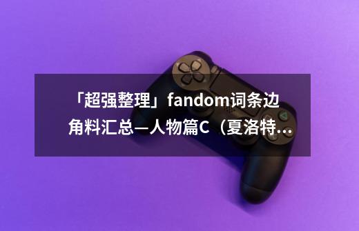 「超强整理」fandom词条边角料汇总—人物篇C（夏洛特特辑）-第1张-游戏相关-拼搏