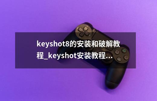 keyshot8的安装和破解教程_keyshot安装教程步骤-第1张-游戏相关-拼搏