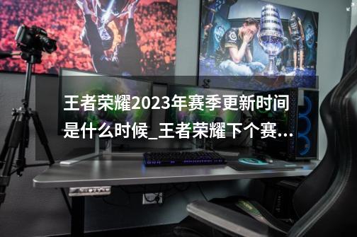 王者荣耀2023年赛季更新时间是什么时候_王者荣耀下个赛季更新还要多久-第1张-游戏相关-拼搏