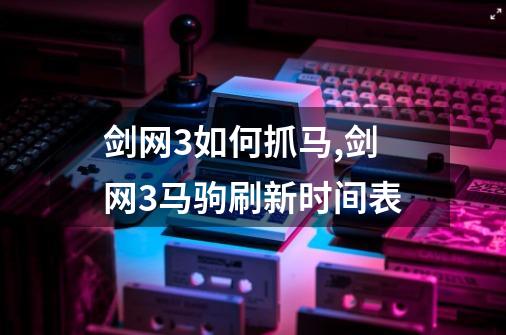 剑网3如何抓马,剑网3马驹刷新时间表-第1张-游戏相关-拼搏