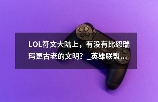 LOL符文大陆上，有没有比恕瑞玛更古老的文明？_英雄联盟地图叫什么大陆-第1张-游戏相关-拼搏