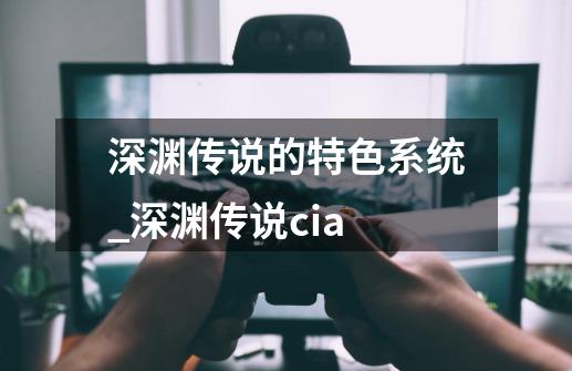 深渊传说的特色系统_深渊传说cia-第1张-游戏相关-拼搏