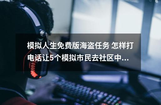 模拟人生免费版海盗任务 怎样打电话让5个模拟市民去社区中心开会？,模拟人生5解说合集攻略-第1张-游戏相关-拼搏