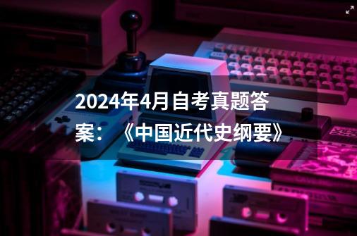 2024年4月自考真题答案：《中国近代史纲要》-第1张-游戏相关-拼搏