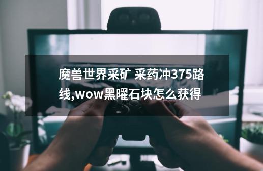 魔兽世界采矿 采药冲375路线,wow黑曜石块怎么获得-第1张-游戏相关-拼搏