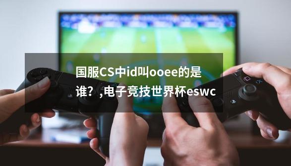 国服CS中id叫ooee的是谁？,电子竞技世界杯eswc-第1张-游戏相关-拼搏