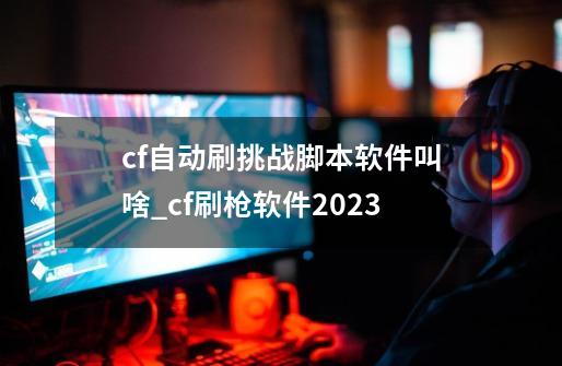 cf自动刷挑战脚本软件叫啥_cf刷枪软件2023-第1张-游戏相关-拼搏