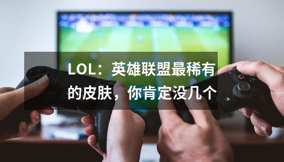 LOL：英雄联盟最稀有的皮肤，你肯定没几个-第1张-游戏相关-拼搏