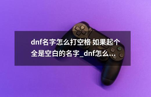 dnf名字怎么打空格 如果起个全是空白的名字_dnf怎么打空格名字win10-第1张-游戏相关-拼搏