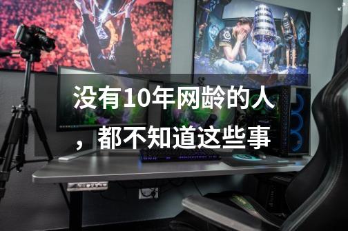 没有10年网龄的人，都不知道这些事-第1张-游戏相关-拼搏