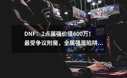 DNF：2点属强价值600万！最受争议附魔，全属强是陷阱吗？-第1张-游戏相关-拼搏