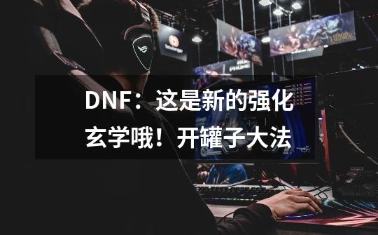 DNF：这是新的强化玄学哦！开罐子大法-第1张-游戏相关-拼搏