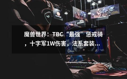 魔兽世界：TBC“最强”惩戒骑，十字军1W伤害，法系套装暗藏玄机-第1张-游戏相关-拼搏