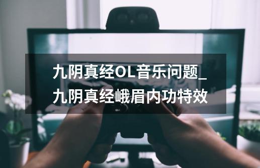 九阴真经OL音乐问题_九阴真经峨眉内功特效-第1张-游戏相关-拼搏