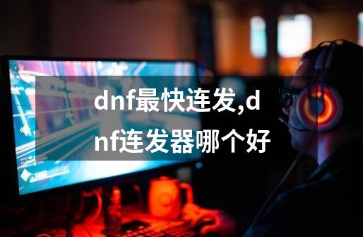 dnf最快连发,dnf连发器哪个好-第1张-游戏相关-拼搏