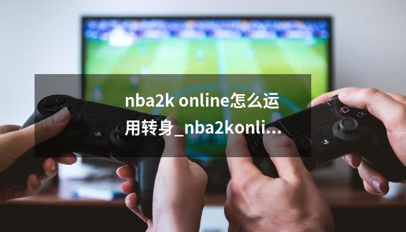 nba2k online怎么运用转身_nba2konline技巧是腾讯的nba2k-第1张-游戏相关-拼搏