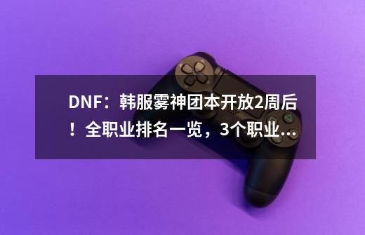 DNF：韩服雾神团本开放2周后！全职业排名一览，3个职业成下水道-第1张-游戏相关-拼搏