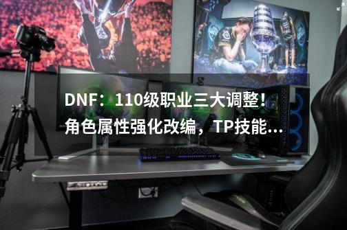 DNF：110级职业三大调整！角色属性强化改编，TP技能点数调整-第1张-游戏相关-拼搏