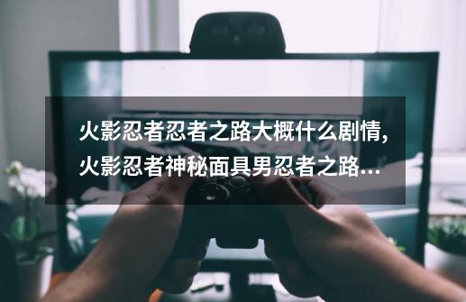 火影忍者忍者之路大概什么剧情,火影忍者神秘面具男忍者之路是谁-第1张-游戏相关-拼搏