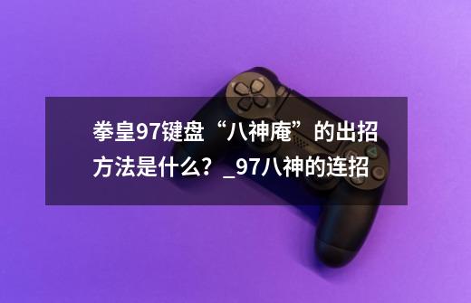 拳皇97键盘“八神庵”的出招方法是什么？_97八神的连招-第1张-游戏相关-拼搏