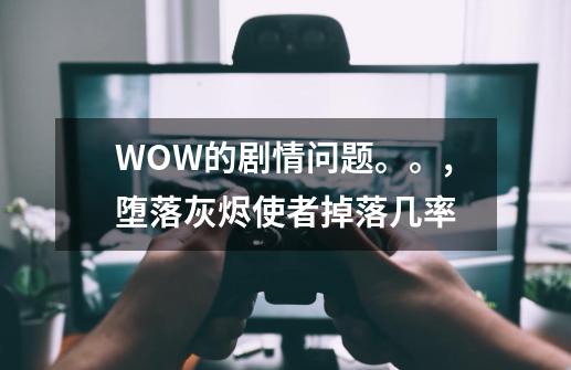 WOW的剧情问题。。,堕落灰烬使者掉落几率-第1张-游戏相关-拼搏