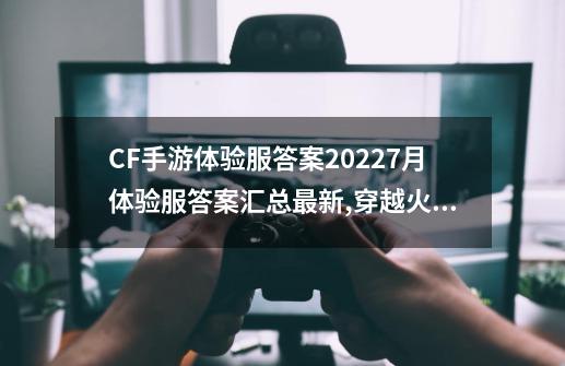 CF手游体验服答案20227月体验服答案汇总最新,穿越火线枪战王者体验服答案-第1张-游戏相关-拼搏