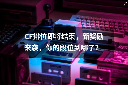 CF排位即将结束，新奖励来袭，你的段位到哪了？-第1张-游戏相关-拼搏