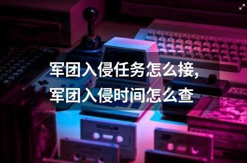 军团入侵任务怎么接,军团入侵时间怎么查-第1张-游戏相关-拼搏