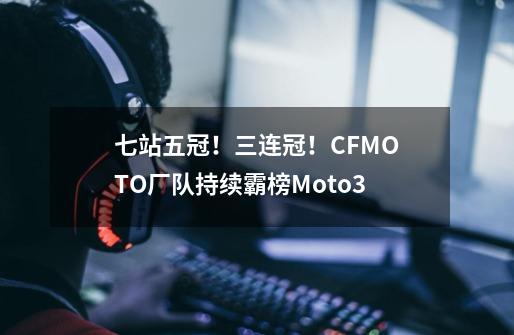 七站五冠！三连冠！CFMOTO厂队持续霸榜Moto3-第1张-游戏相关-拼搏