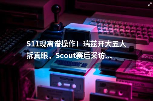 S11现离谱操作！瑞兹开大五人拆真眼，Scout赛后采访给出解释-第1张-游戏相关-拼搏