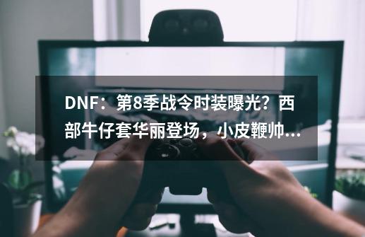 DNF：第8季战令时装曝光？西部牛仔套华丽登场，小皮鞭帅裂了-第1张-游戏相关-拼搏