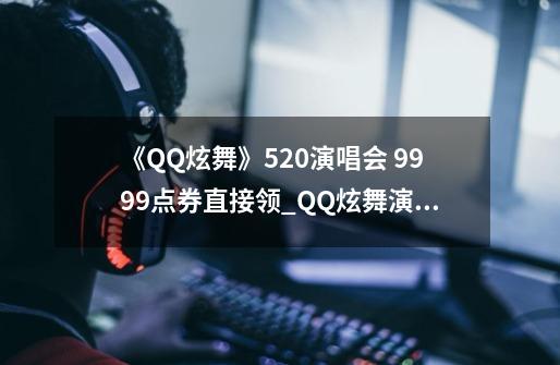 《QQ炫舞》5.20演唱会 9999点券直接领_QQ炫舞演唱会在哪儿-第1张-游戏相关-拼搏