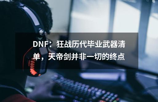 DNF：狂战历代毕业武器清单，天帝剑并非一切的终点-第1张-游戏相关-拼搏