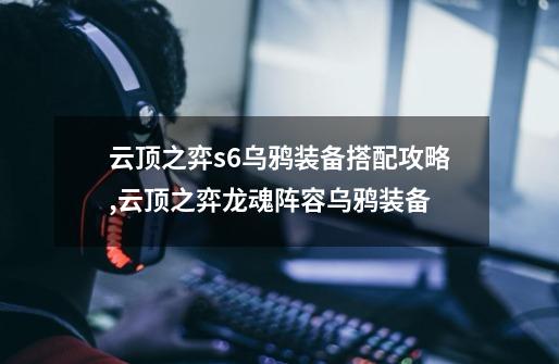 云顶之弈s6乌鸦装备搭配攻略,云顶之弈龙魂阵容乌鸦装备-第1张-游戏相关-拼搏