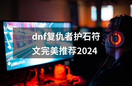 dnf复仇者护石符文完美推荐2024-第1张-游戏相关-拼搏